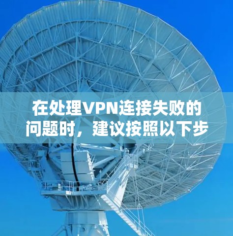 在处理VPN连接失败的问题时,建议按照以下步骤进行