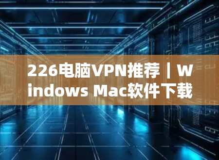 226电脑VPN推荐｜Windows Mac软件下载