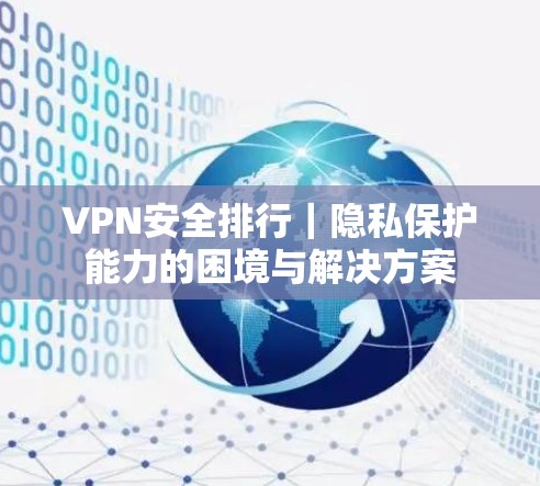VPN安全排行|隐私保护能力的困境与解决方案 VPN安全排行|隐私保护能力的困境与解决方案