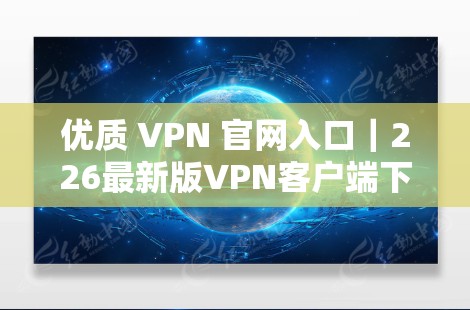 优质 VPN 官网入口|226最新版VPN客户端下载教程 优质 VPN 官网入口|226最新版VPN客户端下载教程