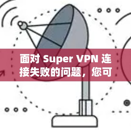 面对 Super VPN 连接失败的问题,您可以按照以下步骤进行排查和修复