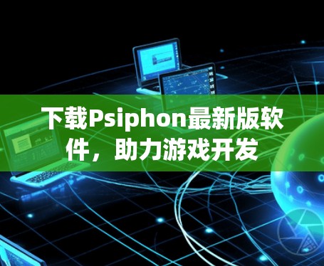 下载Psiphon最新版软件,助力游戏开发 下载Psiphon最新版软件,助力游戏开发