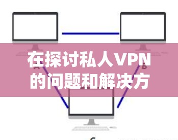 在探讨私人VPN的问题和解决方法时,我们可以系统地分析和解决常见的挑战。以下是一些步骤性的解决方案