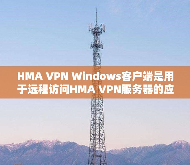 HMA VPN Windows客户端是用于远程访问HMA VPN服务器的应用程序,旨在为用户提供VPN连接。以下是使用该客户端的详细步骤