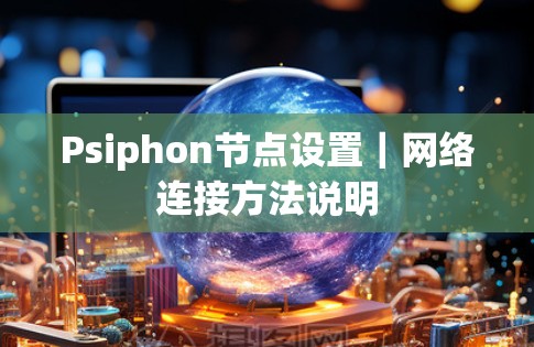 Psiphon节点设置|网络连接方法说明