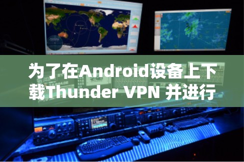 为了在Android设备上下载Thunder VPN 并进行VPN连接，您可以按照以下步骤操作