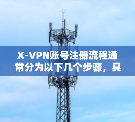 X-VPN账号注册流程通常分为以下几个步骤,具体流程可能会因平台而异,建议访问X-VPN官网确认最新的注册流程
