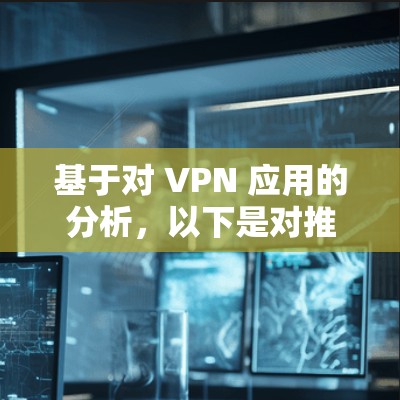 基于对 VPN 应用的分析,以下是对推荐的 VPN 应用的总结,旨在帮助用户选择最适合的工具 基于对 VPN 应用的分析,以下是对推荐的 VPN 应用的总结,旨在帮助用户选择最适合的工具