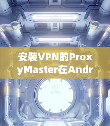 安装VPN的ProxyMaster在Android上需要遵循以下步骤,确保顺利完成 安装VPN的ProxyMaster在Android上需要遵循以下步骤,确保顺利完成