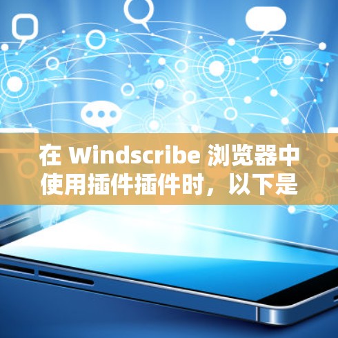 在 Windscribe 浏览器中使用插件插件时,以下是一些关键步骤和注意事项 在 Windscribe 浏览器中使用插件插件时,以下是一些关键步骤和注意事项