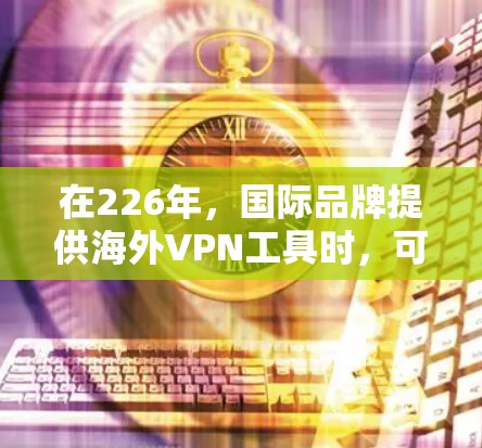 在226年,国际品牌提供海外VPN工具时,可能会考虑以下几个关键因素