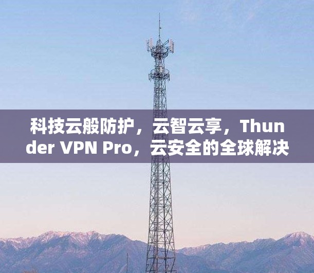 科技云般防护,云智云享,Thunder VPN Pro,云安全的全球解决方案 科技云般防护,云智云享,Thunder VPN Pro,云安全的全球解决方案