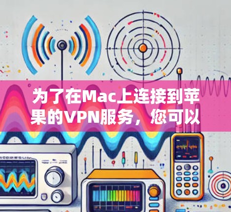 为了在Mac上连接到苹果的VPN服务,您可以按照以下步骤进行操作