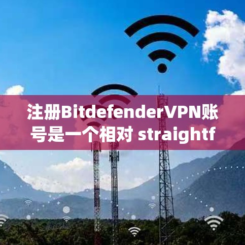 注册BitdefenderVPN账号是一个相对 straightforward 的流程,但为了确保顺利进行,以下是一步步的指南 注册BitdefenderVPN账号是一个相对 straightforward 的流程,但为了确保顺利进行,以下是一步步的指南