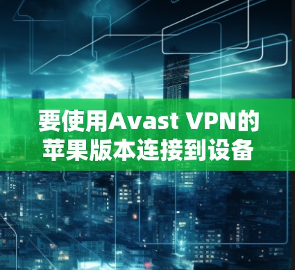 要使用Avast VPN的苹果版本连接到设备,并管理设备,按照以下步骤操作