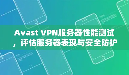 Avast VPN服务器性能测试,评估服务器表现与安全防护效果