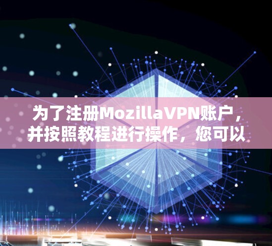 为了注册MozillaVPN账户，并按照教程进行操作，您可以按照以下步骤进行