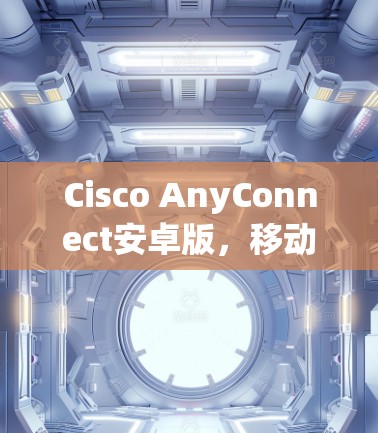 Cisco AnyConnect安卓版，移动办公新标准