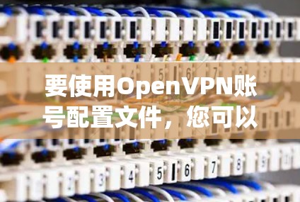 要使用OpenVPN账号配置文件,您可以按照以下步骤操作