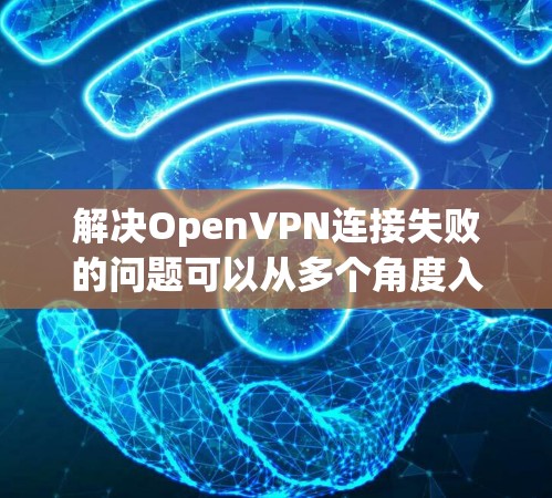 解决OpenVPN连接失败的问题可以从多个角度入手，包括配置检查、网络环境检查、版本兼容性和错误代码修复等。以下是一步步的解决方案