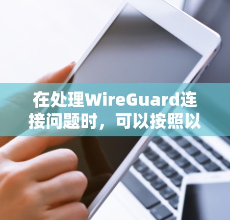 在处理WireGuard连接问题时，可以按照以下步骤进行故障排查和解决
