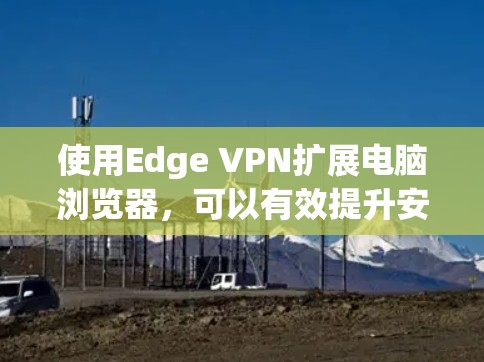 使用Edge VPN扩展电脑浏览器，可以有效提升安全性，避免访问敏感网站，同时提高用户体验。以下是逐步指南