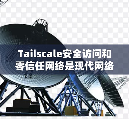 Tailscale安全访问和零信任网络是现代网络安全中重要的概念，以下是对这两种技术的详细介绍