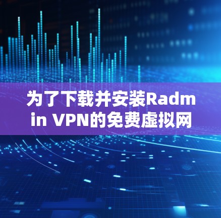 为了下载并安装Radmin VPN的免费虚拟网络软件，您可以按照以下步骤进行操作