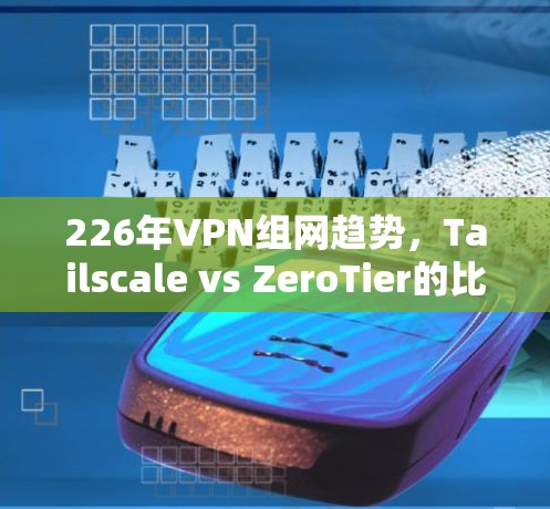 226年VPN组网趋势,Tailscale vs ZeroTier的比较