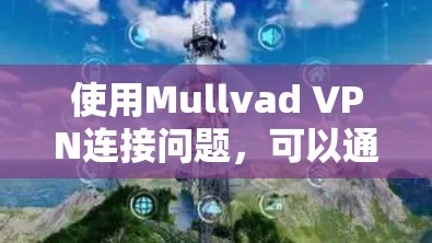 使用Mullvad VPN连接问题,可以通过以下步骤逐步解决。以下信息适用于Windows、Mac和Linux平台