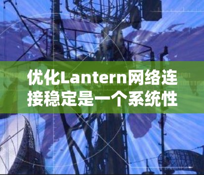 优化Lantern网络连接稳定是一个系统性的任务,需要综合考虑硬件、软件、网络环境和使用工具的多个方面。以下是通过系统性步骤进行优化的详细指南