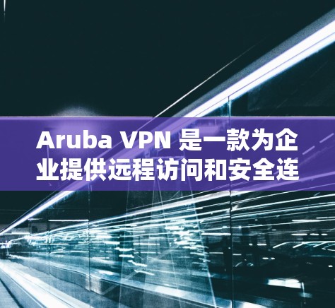 Aruba VPN 是一款为企业提供远程访问和安全连接的工具。如果你需要下载并安装Aruba VPN,以下是一些建议