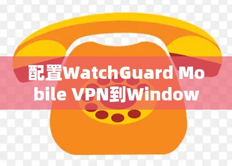 配置WatchGuard Mobile VPN到Windows的步骤如下