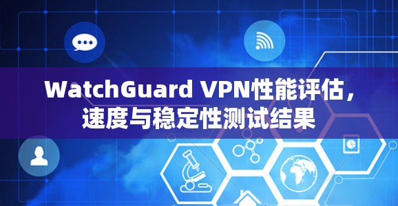 WatchGuard VPN性能评估,速度与稳定性测试结果