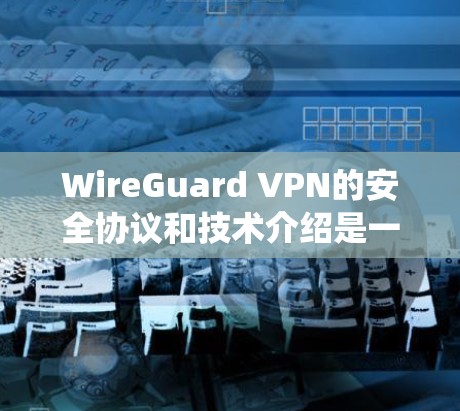 WireGuard VPN的安全协议和技术介绍是一个复杂且详尽的系统,旨在提供高度的安全性环境。以下是对该协议的详细总结