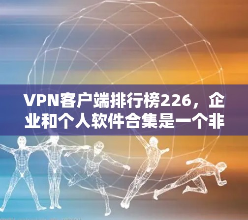 VPN客户端排行榜226,企业和个人软件合集是一个非常复杂的问题,因为VPN软件的分类和推荐会根据用户的使用场景、需求和具体需求来定。以下是一些常见的VPN软件推荐,供您参考