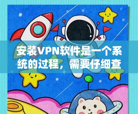 安装VPN软件是一个系统的过程，需要仔细查看文档，逐步进行操作，并注意安全问题。以下是详细的步骤指南