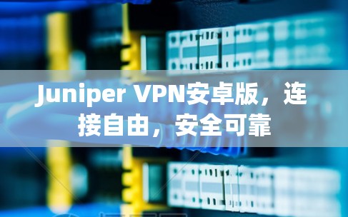 Juniper VPN安卓版,连接自由,安全可靠