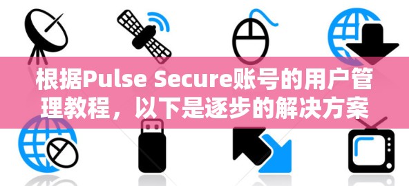 根据Pulse Secure账号的用户管理教程,以下是逐步的解决方案