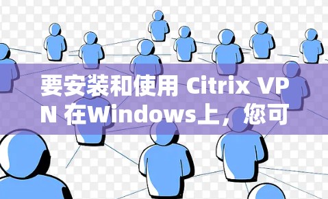要安装和使用 Citrix VPN 在Windows上,您可以按照以下步骤进行操作