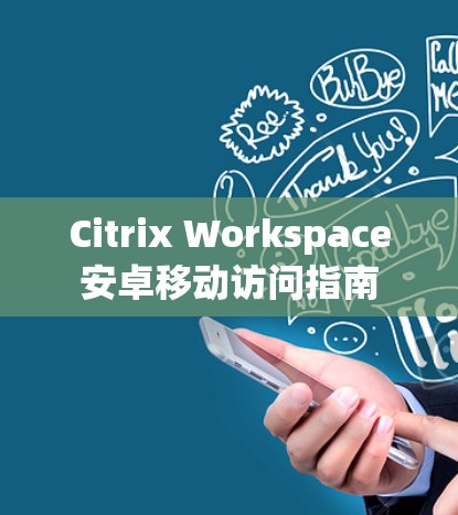 Citrix Workspace安卓移动访问指南