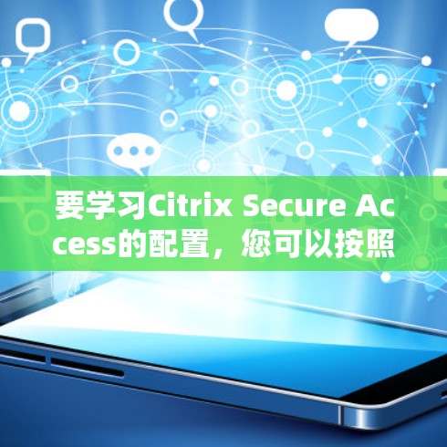 要学习Citrix Secure Access的配置,您可以按照以下步骤进行