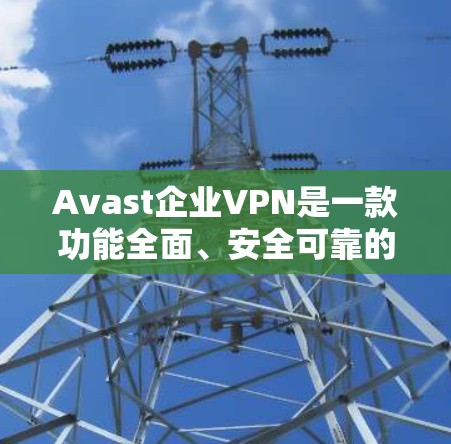 Avast企业VPN是一款功能全面、安全可靠的网络VPN服务，旨在为企业提供安全、高效、隐私保护的网络接入服务。以下是关于Avast企业VPN的安全性评测以及其核心功能的综合评测