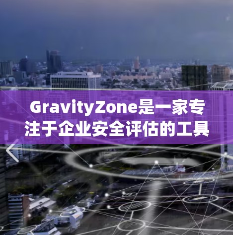 GravityZone是一家专注于企业安全评估的工具，旨在帮助企业识别潜在安全风险并进行安全漏洞扫描。如果你对GravityZone的安全访问评测感兴趣，以下是一些关键点和评估内容，供你参考