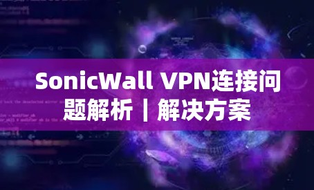 SonicWall VPN连接问题解析｜解决方案
