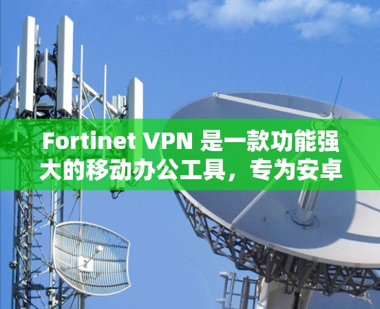 Fortinet VPN 是一款功能强大的移动办公工具，专为安卓用户设计，旨在提供安全、高效和便捷的网络访问体验。以下是使用 Fortinet VPN 在移动办公中的几个关键功能和考虑因素
