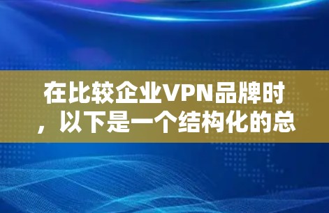 在比较企业VPN品牌时，以下是一个结构化的总结，帮助您做出明智的选择