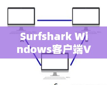 Surfshark Windows客户端VPN加速设置指南