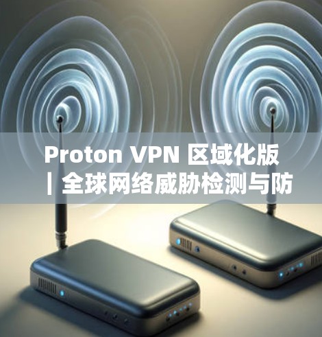 Proton VPN 区域化版｜全球网络威胁检测与防护