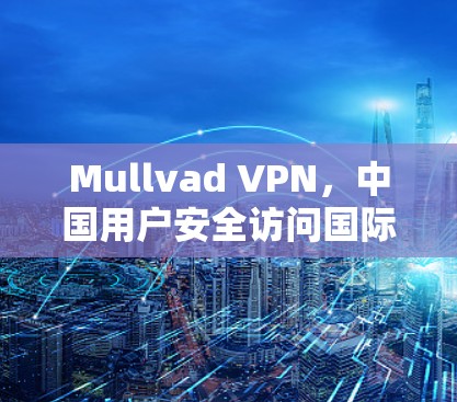 Mullvad VPN，中国用户安全访问国际网络的优质选择